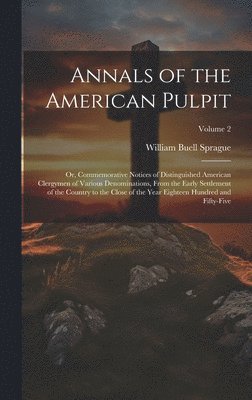 Annals of the American Pulpit; or, Commemorative Notices of Distinguished American Clergymen of Various Denominations, From the Early Settlement of the Country to the Close of the Year Eighteen 1