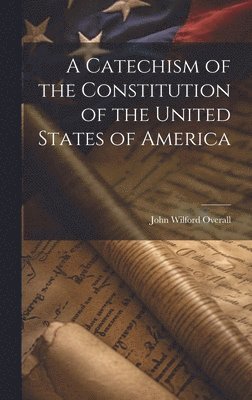 bokomslag A Catechism of the Constitution of the United States of America