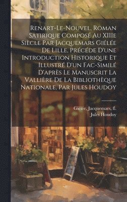 Renart-le-Nouvel, roman satirique compose&#769; au XIIIe sie&#768;cle par Jacquemars Gie&#769;le&#769;e de Lille, pre&#769;ce&#769;de d'une introduction historique et illustre&#769; d'un 1