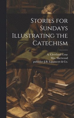 (Mary Martha) Sherwood, A. Cleveland (Arthur Cleveland) Coxe, Publisher J. B. Lippincott &. Co - Stories for Sundays Illustrating the Catechism, Inbunden
