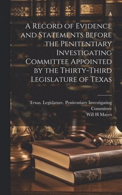 A Record of Evidence and Statements Before the Penitentiary Investigating Committee Appointed by the Thirty-third Legislature of Texas 1