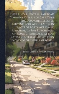 bokomslag The Illinois Central Railroad Company Offers for Sale Over 1,500,000 Acres Selected Farming and Wood Lands, in Tracts of Forty Acres and Upwards, to Suit Purchasers, on Long Credits and at Low Rates
