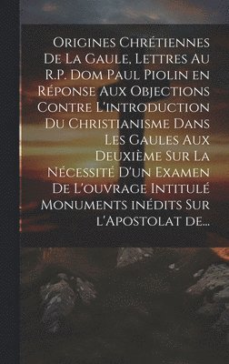 bokomslag Origines chrtiennes de la Gaule, lettres au R.P. Dom Paul Piolin en rponse aux objections contre l'introduction du Christianisme dans les Gaules aux deuxime sur la ncessit d'un examen de