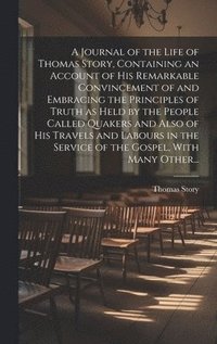 bokomslag A Journal of the Life of Thomas Story, Containing an Account of His Remarkable Convincement of and Embracing the Principles of Truth as Held by the People Called Quakers and Also of His Travels and