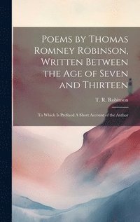 bokomslag Poems by Thomas Romney Robinson, Written Between the Age of Seven and Thirteen; to Which is Prefixed A Short Account of the Author