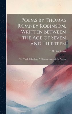Poems by Thomas Romney Robinson, Written Between the Age of Seven and Thirteen; to Which is Prefixed A Short Account of the Author 1