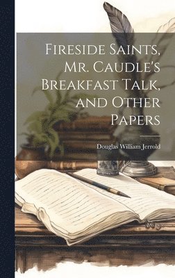 Douglas William 1803-1857 Jerrold, Douglas William Jerrold - Fireside Saints, Mr. Caudle's Breakfast Talk, and Other Papers, Inbunden