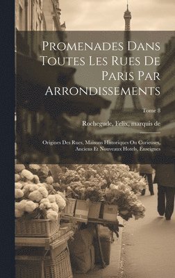 bokomslag Promenades dans toutes les rues de Paris par arrondissements; origines des rues, maisons historiques ou curieuses, anciens et nouveaux hotels, enseignes; Tome 8