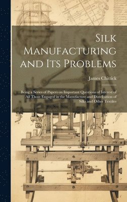 James 1861- Chittick, James Chittick - Silk Manufacturing and Its Problems, Inbunden