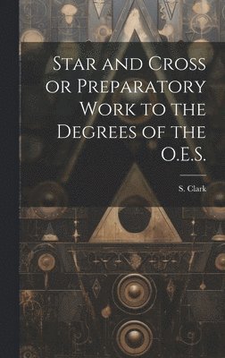 Star and Cross or Preparatory Work to the Degrees of the O.E.S. 1