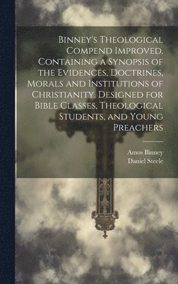 Binney's Theological Compend Improved, Containing a Synopsis of the Evidences, Doctrines, Morals and Institutions of Christianity. Designed for Bible Classes, Theological Students, and Young Preachers 1