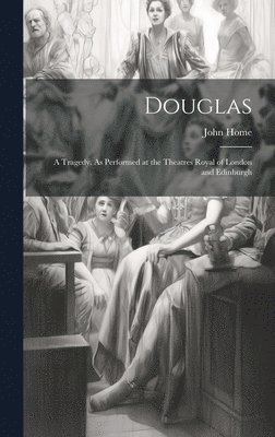Douglas; a Tragedy. As Performed at the Theatres Royal of London and Edinburgh 1