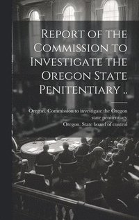 bokomslag Report of the Commission to Investigate the Oregon State Penitentiary ..