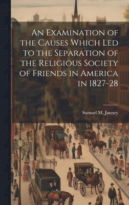 An Examination of the Causes Which Led to the Separation of the Religious Society of Friends in America in 1827-28 1