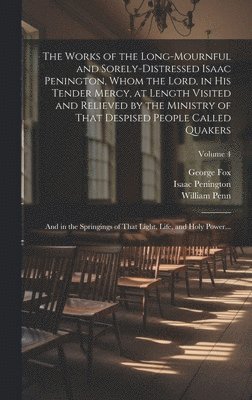 bokomslag The Works of the Long-mournful and Sorely-distressed Isaac Penington, Whom the Lord, in His Tender Mercy, at Length Visited and Relieved by the Ministry of That Despised People Called Quakers; and in