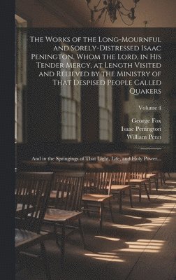 The Works of the Long-mournful and Sorely-distressed Isaac Penington, Whom the Lord, in His Tender Mercy, at Length Visited and Relieved by the Ministry of That Despised People Called Quakers; and in 1