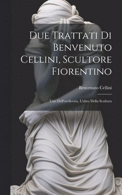 Due trattati di Benvenuto Cellini, scultore fiorentino 1