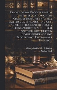 bokomslag Report of the Proceedings of the Investigation of the Charges Brought by Justice Walter Clark Against Dr. John C. Kilgo, President of Trinity College, August 30 and 31, 1898, Together With Certain