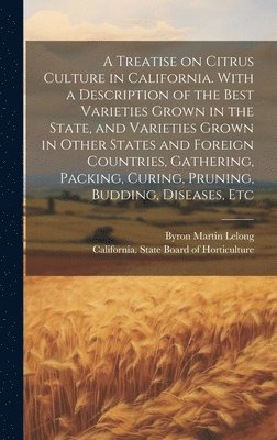 A Treatise on Citrus Culture in California. With a Description of the Best Varieties Grown in the State, and Varieties Grown in Other States and Foreign Countries, Gathering, Packing, Curing, 1