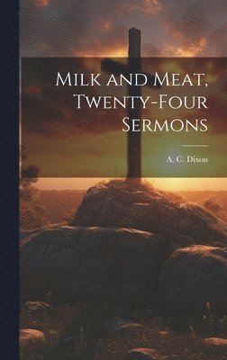 A. C. (Amzi Clarence) Dixon - Milk and Meat, Twenty-four Sermons, Inbunden