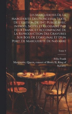 Les marguerites de la Marguerite des princesses. Texte de l'édition de 1547, publié avec introd., notes et glossaire par Felix Frank, et accompagné de la reproduction des gravures sur bois de l'original et d'un port. de Marguerite de Navarre; Tome 3