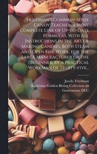 bokomslag Friedman's Common-sense Candy Teacher, a Most Complete Line of Up-to-date Formulas, With All Instructions in the Art of Making Candies, Both Steam and Open Fire Work, for the Large Manufacturer or