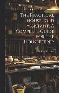 bokomslag The Practical Household Assistant. A Complete Guide for the Housekeeper