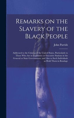 Remarks on the Slavery of the Black People; Addressed to the Citizens of the United States, Particularly to Those Who Are in Legislative or Executive Stations in the General or State Governments; and 1