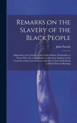 Remarks on the Slavery of the Black People; Addressed to the Citizens of the United States, Particularly to Those Who Are in Legislative or Executive Stations in the General or State Governments; and Also to Such Individuals as Hold Them in Bondage