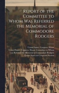 bokomslag Report of the Committee to Whom Was Referred the Memorial of Commodore Rodgers