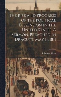 bokomslag The Rise and Progress of the Political Dissension in the United States. A Sermon, Preached in Dracutt, May 11, 1811