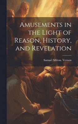 Samuel Milton Vernon, Samuel Milton. Vernon - Amusements in the Light of Reason, History, and Revelation, Inbunden