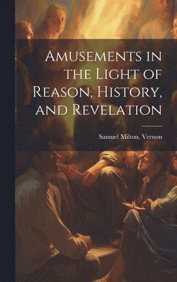 Amusements in the Light of Reason, History, and Revelation 1