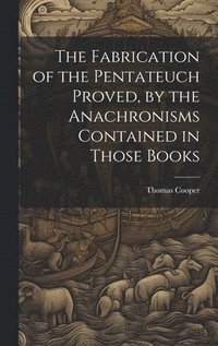 bokomslag The Fabrication of the Pentateuch Proved, by the Anachronisms Contained in Those Books