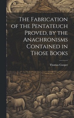 bokomslag The Fabrication of the Pentateuch Proved, by the Anachronisms Contained in Those Books