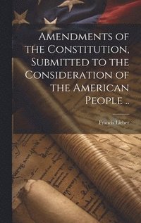 bokomslag Amendments of the Constitution, Submitted to the Consideration of the American People ..