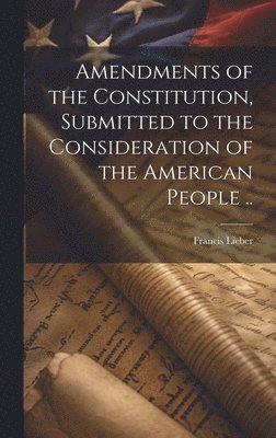 Amendments of the Constitution, Submitted to the Consideration of the American People .. 1