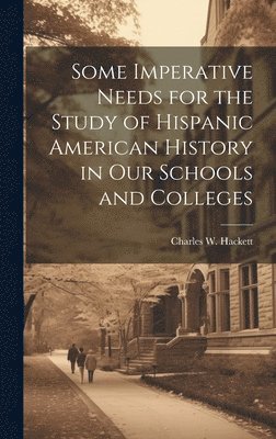 Charles W. (Charles Wilson) Hackett - Some Imperative Needs for the Study of Hispanic American History in Our Schools and Colleges, Inbunden