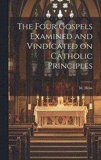 bokomslag The Four Gospels Examined and Vindicated on Catholic Principles