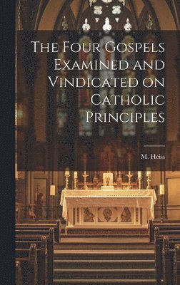 The Four Gospels Examined and Vindicated on Catholic Principles 1