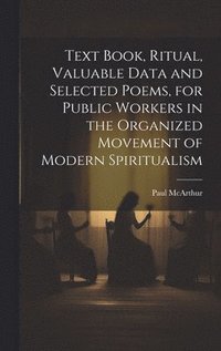 bokomslag Text Book, Ritual, Valuable Data and Selected Poems, for Public Workers in the Organized Movement of Modern Spiritualism