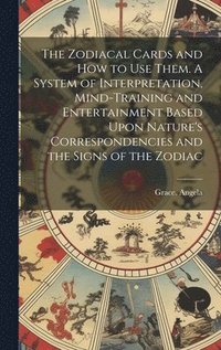 bokomslag The Zodiacal Cards and How to Use Them. A System of Interpretation, Mind-training and Entertainment Based Upon Nature's Correspondencies and the Signs of the Zodiac