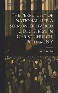 bokomslag The Perpetuity of National Life. A Sermon, Delivered ... Dec. 7, 1865, in Christ Church, Pelham, N.Y