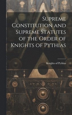 Supreme Constitution and Supreme Statutes of the Order of Knights of Pythias