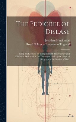 Jonathan Hutchinson, Royal College Of Surgeons Of England - Pedigree of Disease; Being Six Lectures on Temperament, Idiosyncrasy and Diathesis, Delivered in the Theatre of the Royal College of Surgeons in the Session of 1881, Inbunden