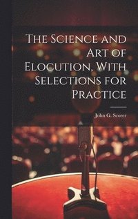 bokomslag The Science and Art of Elocution, With Selections for Practice