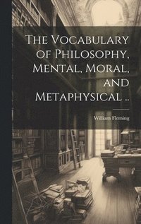 bokomslag The Vocabulary of Philosophy, Mental, Moral, and Metaphysical ..