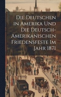bokomslag Die Deutschen in Amerika und die deutsch-amerikanischen friedensfeste im jahr 1871