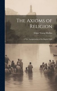 bokomslag The Axioms of Religion; a New Interpretation of the Baptist Faith