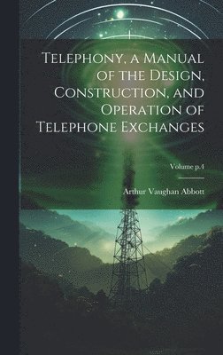 Telephony, a Manual of the Design, Construction, and Operation of Telephone Exchanges; Volume p.4 1